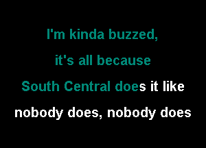 I'm kinda buzzed,
it's all because

South Central does it like

nobody does, nobody does