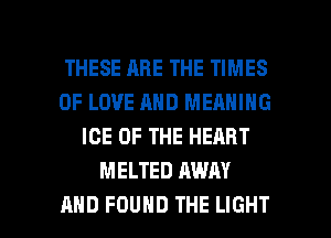 THESE ARE THE TIMES
OF LOVE AND MEANING
ICE OF THE HEART
MELTED AWAY

AND FOUND THE LIGHT l