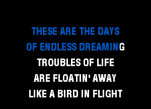 THESE ARE THE DAYS
OF ENDLESS DHEAMIHG
TROUBLES OF LIFE
ARE FLDATIN' AWAY

LIKE A BIRD IN FLIGHT l