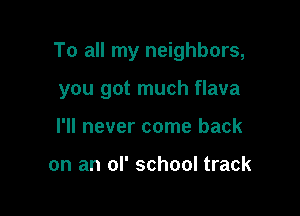 To all my neighbors,

you got much flava
I'll never come back

on an ol' school track