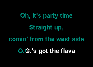 Oh, it's party time

Straight up,
comin' from the west side

O.G.'s got the flava