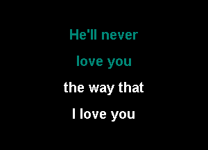 He'll never

love you

the way that

I love you