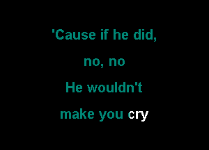 'Cause if he did,
no, no

He wouldn't

make you cry