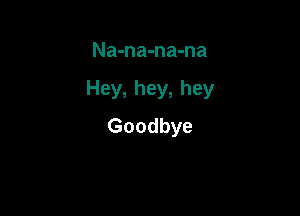 Nmnwnmna

Hey,hey,hey

Goodbye