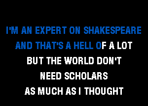 I'M AN EXPERT 0H SHAKESPEARE
AND THAT'S A HELL OF A LOT
BUT THE WORLD DON'T
NEED SCHOLARS
AS MUCH AS I THOUGHT