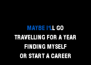 MAYBE I'LL GO
TRAVELLING FOR A YEAR
FINDING MYSELF

OR START A CAREER l
