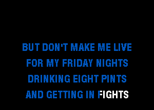 BUT DON'T MRKE ME LIVE
FOR MY FRIDAY NIGHTS
DRINKING EIGHT PIHTS
AND GETTING IH FIGHTS
