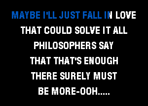 MAYBE I'LL JUST FALL IN LOVE
THAT COULD SOLVE IT ALL
PHILOSOPHERS SAY
THAT THAT'S ENOUGH
THERE SURELY MUST
BE MORE-OOH .....