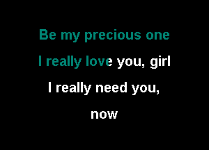 Be my precious one

I really love you, girl

I really need you,

now
