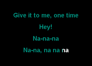 Give it to me, one time

Hey!

Na-na-na

Na-na, na na na