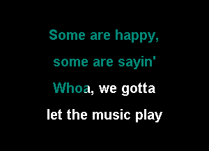 Some are happy,
some are sayin'

Whoa, we gotta

let the music play