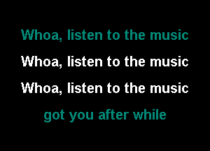 Whoa, listen to the music
Whoa, listen to the music

Whoa, listen to the music

got you after while