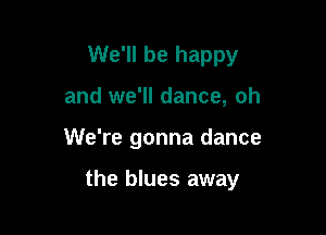 We'll be happy
and we'll dance, oh

We're gonna dance

the blues away