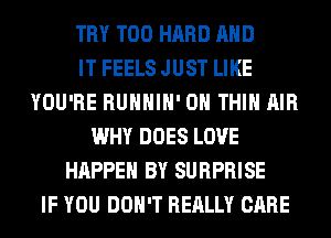 TRY T00 HARD AND
IT FEELS JUST LIKE
YOU'RE RUHHIH' 0H THIH AIR
WHY DOES LOVE
HAPPEN BY SURPRISE
IF YOU DON'T REALLY CARE