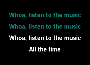 Whoa, listen to the music

Whoa, listen to the music

Whoa, listen to the music
All the time