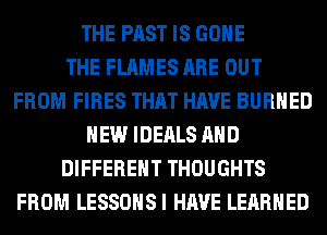 THE PAST IS GONE
THE FLAMES ARE OUT
FROM FIRES THAT HAVE BURHED
HEW IDEALS AND
DIFFERENT THOUGHTS
FROM LESSOHSI HAVE LERRHED