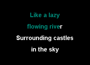 Like a lazy

flowing river

Surrounding castles

in the sky