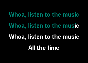 Whoa, listen to the music

Whoa, listen to the music

Whoa, listen to the music
All the time