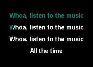 Whoa, listen to the music

Whoa, listen to the music

Whoa, listen to the music
All the time