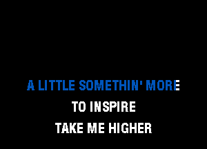 A LITTLE SDMETHIH' MORE
TO INSPIRE
TAKE ME HIGHER