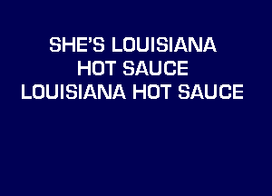 SHE'S LOUISIANA
HOT SAUCE
LOUISIANA HOT SAUCE