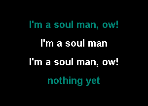 I'm a soul man, ow!

I'm a soul man

I'm a soul man, ow!

nothing yet