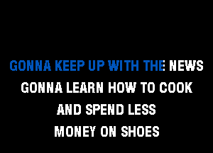 GONNA KEEP UP WITH THE NEWS
GONNA LEARN HOW TO COOK
AND SPEND LESS
MONEY ON SHOES