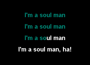 I'm a soul man
I'm a soul man

I'm a soul man

I'm a soul man, ha!