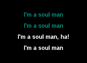 I'm a soul man

I'm a soul man

I'm a soul man, ha!

I'm a soul man