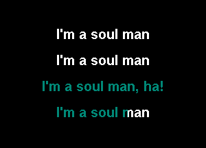 I'm a soul man

I'm a soul man

I'm a soul man, ha!

I'm a soul man