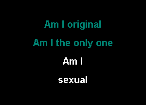 Am I original

Am I the only one

Aml

sexual