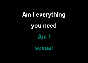 Am I everything

you need

Aml

sexual