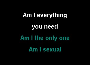 Am I everything

you need

Am I the only one

Am I sexual
