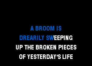 A BROOM IS
DREARILY SWEEPIHG
UP THE BROKEN PIECES

OF YESTERDAY'S LIFE l