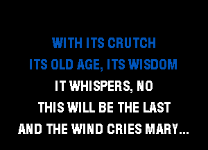 WITH ITS CRUTCH
ITS OLD AGE, ITS WISDOM
IT WHISPERS, H0
THIS WILL BE THE LAST
AND THE WIND CRIES MARY...