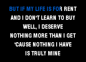 BUT IF MY LIFE IS FOR RENT
MID I DON'T LEARN TO BUY
WELL, I DESERVE
NOTHING MORE THAN I GET
'CAUSE NOTHING I HAVE
IS TRULY MIIIE