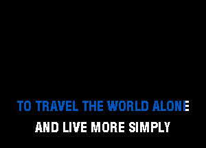 TO TRAVEL THE WORLD ALONE
AND LIVE MORE SIMPLY