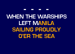 WHEN THE WARSHIPS
LEFT MANILA
SAILING PROUDLY
O'ER THE SEA