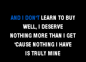 MID I DON'T LEARN TO BUY
WELL, I DESERVE
NOTHING MORE THAN I GET
'CAUSE NOTHING I HAVE
IS TRULY MIIIE