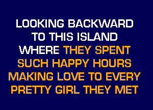 LOOKING BACWARD
TO THIS ISLAND
WHERE THEY SPENT
SUCH HAPPY HOURS
MAKING LOVE TO EVERY
PRETTY GIRL THEY MET