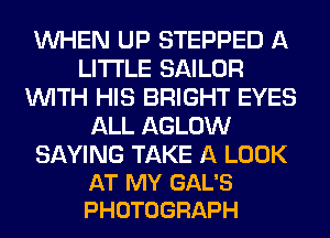 WHEN UP STEPPED A
LITTLE SAILOR
WITH HIS BRIGHT EYES
ALL AGLOW

SAYING TAKE A LOOK
AT MY GAL'S
PHOTOGRAPH