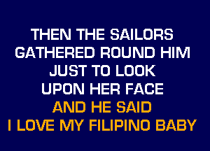 THEN THE SAILORS
GATHERED ROUND HIM
JUST TO LOOK
UPON HER FACE
AND HE SAID
I LOVE MY FILIPINO BABY