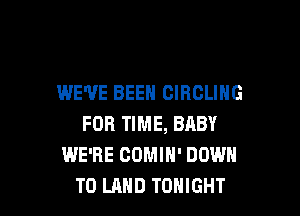 WE'VE BEEN CIRCLING

FOR TIME, BABY
WE'RE COMIN' DOWN
TO LAND TONIGHT