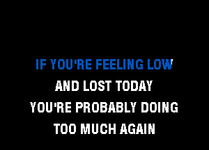 IF YOU'RE FEELING LOW
AND LOST TODAY
YOU'RE PROBABLY DOING
TOO MUCH AGAIN