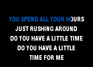 YOU SPEND ALL YOUR HOURS
JUST BUSHING AROUND
DO YOU HAVE A LITTLE TIME
DO YOU HAVE A LITTLE
TIME FOR ME