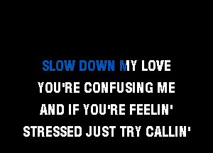 SLOW DOWN MY LOVE

YOU'RE OOHFUSING ME

AND IF YOU'RE FEELIN'
STRESSED JUST TRY CALLIN'