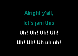 Alright y'all,

let's jam this

Uh! Uh! Uh! Uh!
Uh! Uh! Uh uh uh!