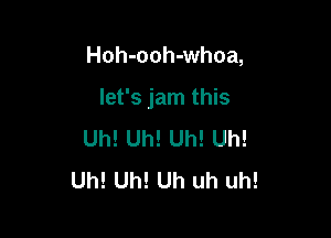 Hoh-ooh-whoa,

let's jam this
Uh! Uh! Uh! Uh!
Uh! Uh! Uh uh uh!