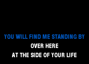 YOU WILL FIND ME STANDING BY
OVER HERE
AT THE SIDE OF YOUR LIFE