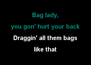 Bag lady,
you gon' hurt your back

Draggin' all them bags
like that